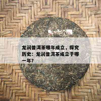 龙润普洱茶哪年成立，探究历史：龙润普洱茶成立于哪一年？