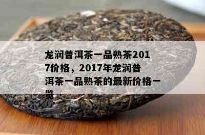 龙润普洱茶一品熟茶2017价格，2017年龙润普洱茶一品熟茶的最新价格一览