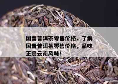 国普普洱茶零售价格，熟悉国普普洱茶零售价格，品味正宗云南风味！