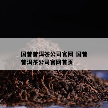 国普普洱茶公司官网-国普普洱茶公司官网首页