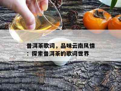 普洱茶歌词，品味云南风情：探索普洱茶的歌词世界