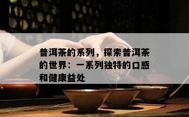 普洱茶的系列，探索普洱茶的世界：一系列特别的口感和健康益处