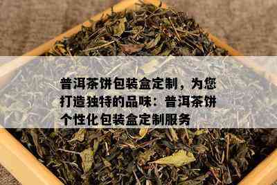 普洱茶饼包装盒定制，为您打造特别的品味：普洱茶饼个性化包装盒定制服务