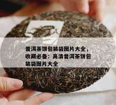 普洱茶饼包装袋图片大全，收藏必备：高清普洱茶饼包装袋图片大全