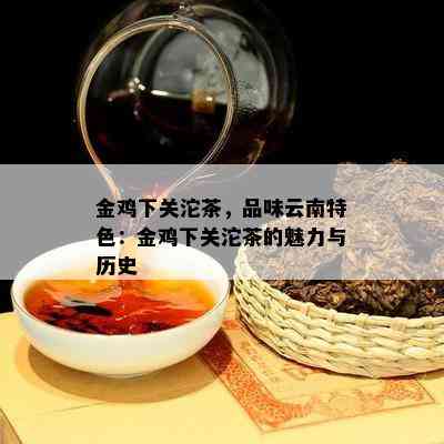 金鸡下关沱茶，品味云南特色：金鸡下关沱茶的魅力与历史