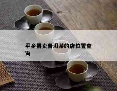 平乡县卖普洱茶的店位置查询