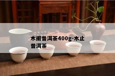 木阑普洱茶400g-木止普洱茶