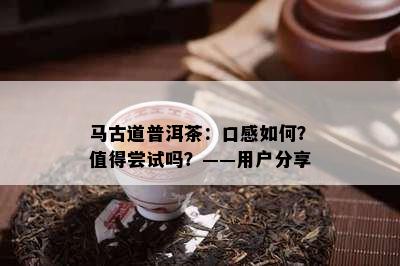 马古道普洱茶：口感怎样？值得尝试吗？——客户分享