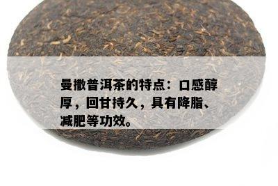 曼撒普洱茶的特点：口感醇厚，回甘持久，具有降脂、减肥等功效。