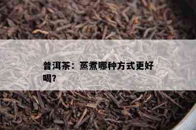 普洱茶：蒸煮哪种方法更好喝？