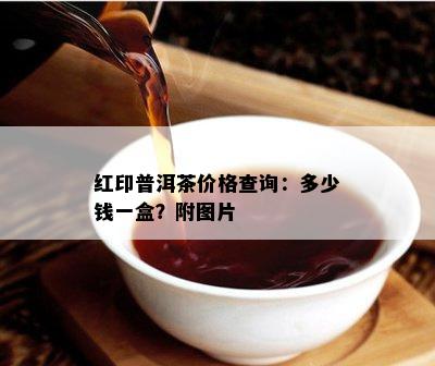 红印普洱茶价格查询：多少钱一盒？附图片