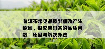 普洱茶常见品质弊病及产生起因，探究普洱茶的品质疑问：起因与解决办法