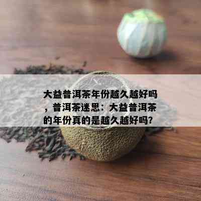 大益普洱茶年份越久越好吗，普洱茶迷思：大益普洱茶的年份真的是越久越好吗？