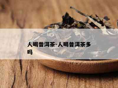 人喝普洱茶-人喝普洱茶多吗