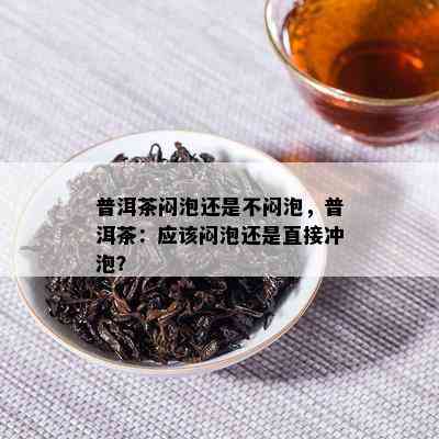 普洱茶闷泡还是不闷泡，普洱茶：应闷泡还是直接冲泡？