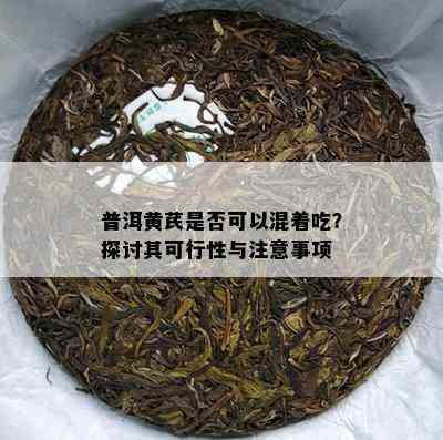 普洱黄芪是不是可以混着吃？探讨其可行性与留意事项