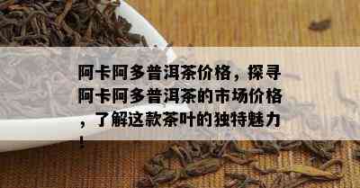 阿卡阿多普洱茶价格，探寻阿卡阿多普洱茶的市场价格，了解这款茶叶的独特魅力！