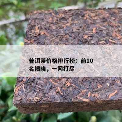 普洱茶价格排行榜：前10名揭晓，一网打尽