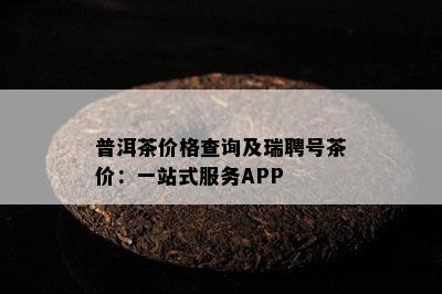 普洱茶价格查询及瑞聘号茶价：一站式服务APP