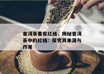 普洱茶里有红线，揭秘普洱茶中的红线：探究其来源与作用