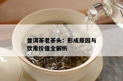 普洱茶老茶头：形成起因与饮用价值全解析