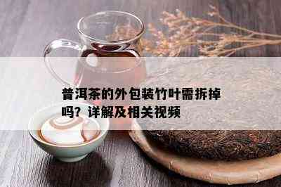 普洱茶的外包装竹叶需拆掉吗？详解及相关视频