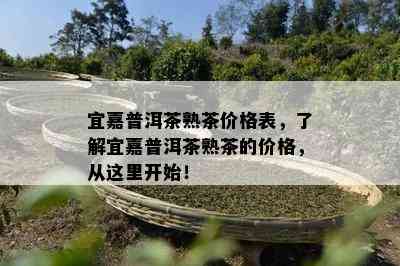 宜嘉普洱茶熟茶价格表，熟悉宜嘉普洱茶熟茶的价格，从这里开始！