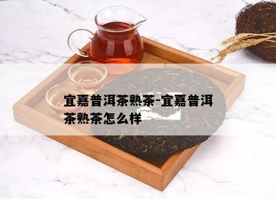 宜嘉普洱茶熟茶-宜嘉普洱茶熟茶怎么样