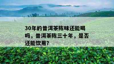 30年的普洱茶陈味还能喝吗，普洱茶陈三十年，是否还能饮用？