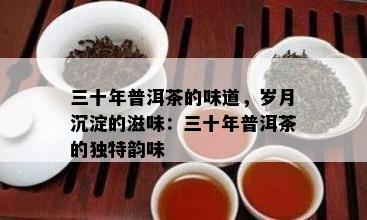 三十年普洱茶的味道，岁月沉淀的滋味：三十年普洱茶的独特韵味