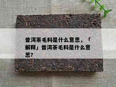 普洱茶毛料是什么意思，「解释」普洱茶毛料是什么意思？