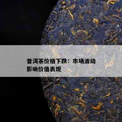 普洱茶价格下跌：市场波动作用价值表现