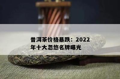 普洱茶价格暴跌：2022年十大忽悠名牌曝光