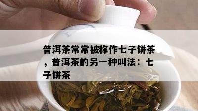 普洱茶常常被称作七子饼茶，普洱茶的另一种叫法：七子饼茶