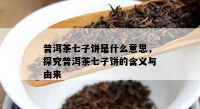 普洱茶七子饼是什么意思，探究普洱茶七子饼的含义与由来