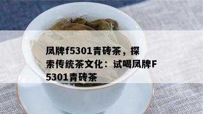 凤牌f5301青砖茶，探索传统茶文化：试喝凤牌F5301青砖茶