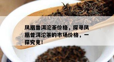 凤凰普洱沱茶价格，探寻凤凰普洱沱茶的市场价格，一探究竟！