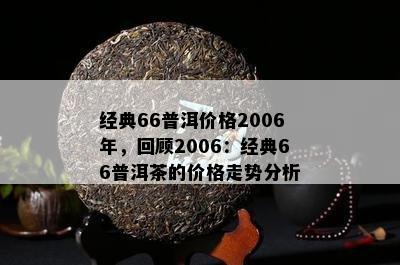 经典66普洱价格2006年，回顾2006：经典66普洱茶的价格走势分析