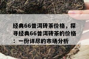 经典66普洱砖茶价格，探寻经典66普洱砖茶的价格：一份详尽的市场分析