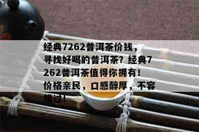 经典7262普洱茶价钱，寻找好喝的普洱茶？经典7262普洱茶值得你拥有！价格亲民，口感醇厚，不容错过！