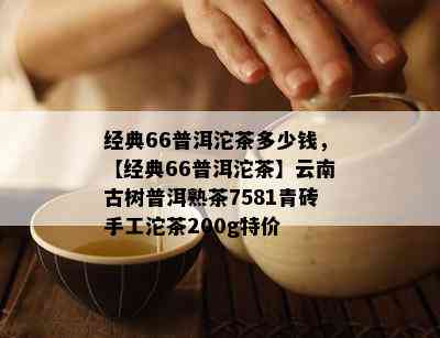 经典66普洱沱茶多少钱，【经典66普洱沱茶】云南古树普洱熟茶7581青砖手工沱茶200g特价