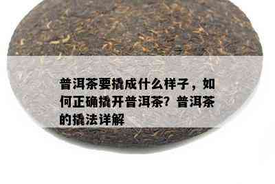 普洱茶要撬成什么样子，如何正确撬开普洱茶？普洱茶的撬法详解