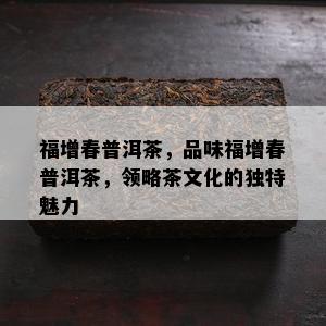 福增春普洱茶，品味福增春普洱茶，领略茶文化的独特魅力