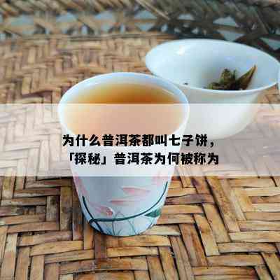 为什么普洱茶都叫七子饼，「探秘」普洱茶为何被称为