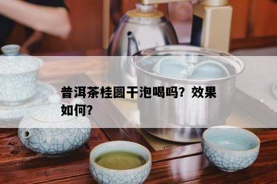 普洱茶桂圆干泡喝吗？效果怎样？