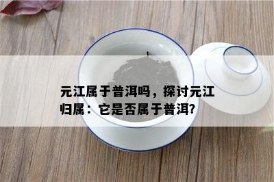 元江属于普洱吗，探讨元江归属：它是不是属于普洱？