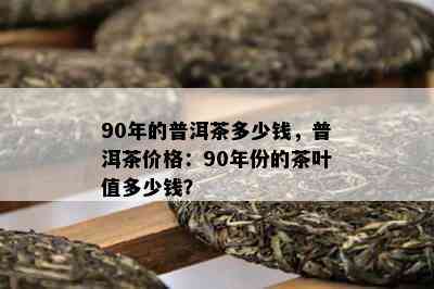 90年的普洱茶多少钱，普洱茶价格：90年份的茶叶值多少钱？