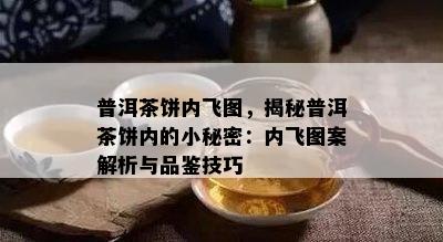 普洱茶饼内飞图，揭秘普洱茶饼内的小秘密：内飞图案解析与品鉴技巧