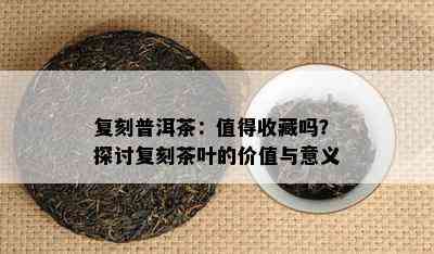 复刻普洱茶：值得收藏吗？探讨复刻茶叶的价值与意义