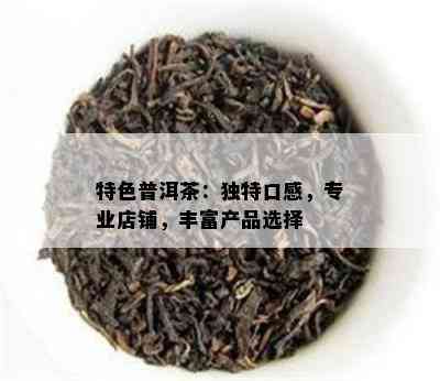 特色普洱茶：独特口感，专业店铺，丰富产品选择